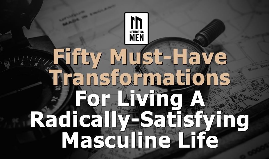 Fifty Must-Have Transformations For Living A Radically-Satisfying Masculine Life
