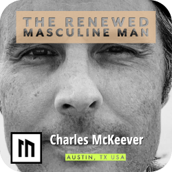 The Renewed Masculine Man - Mens Mentoring with Charles McKeever from Austin, TX USA